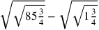 \sqrt{\sqrt{85{\frac{3}{4}}}}-\sqrt{\sqrt{1{\frac{3}{4}}}}